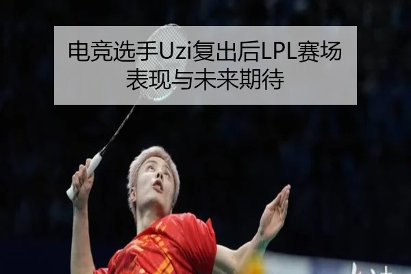 电竞选手Uzi复出后LPL赛场表现与未来期待（kaibao）